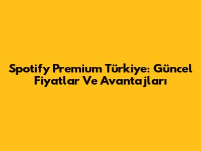 Spotify Premium Türkiye: Güncel Fiyatlar Ve Avantajları