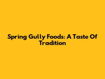 Spring Gully Foods: A Taste Of Tradition