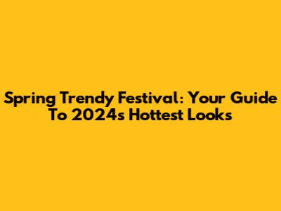 Spring Trendy Festival: Your Guide To 2024's Hottest Looks