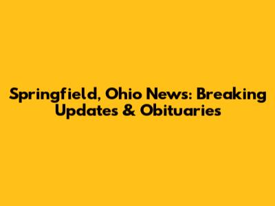 Springfield, Ohio News: Breaking Updates & Obituaries