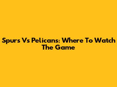 Spurs Vs Pelicans: Where To Watch The Game