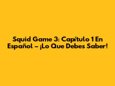 Squid Game 3: Capítulo 1 En Español – ¡Lo Que Debes Saber!