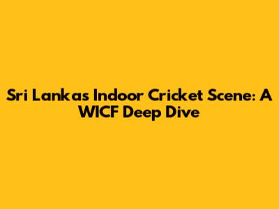 Sri Lanka's Indoor Cricket Scene: A WICF Deep Dive