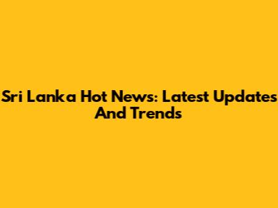 Sri Lanka Hot News: Latest Updates And Trends