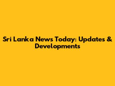 Sri Lanka News Today: Updates & Developments