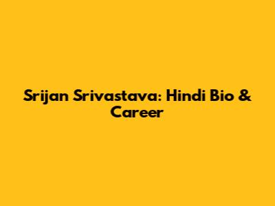 Srijan Srivastava: Hindi Bio & Career