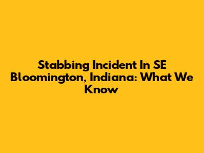 Stabbing Incident In SE Bloomington, Indiana: What We Know