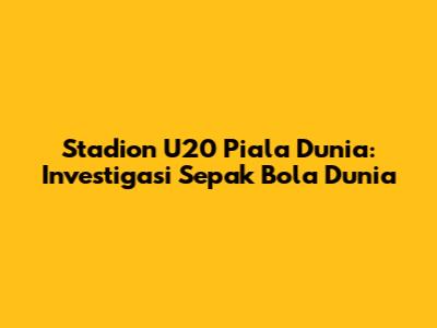 Stadion U20 Piala Dunia: Investigasi Sepak Bola Dunia