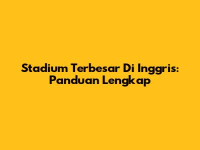 Stadium Terbesar Di Inggris: Panduan Lengkap