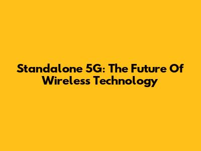 Standalone 5G: The Future Of Wireless Technology