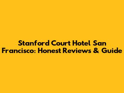 Stanford Court Hotel San Francisco: Honest Reviews & Guide