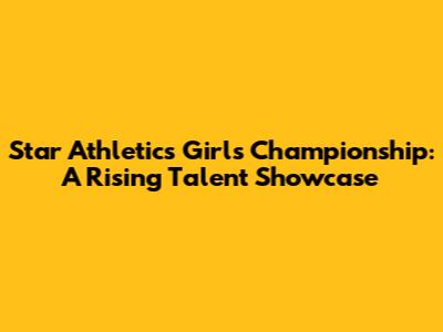Star Athletics Girls' Championship: A Rising Talent Showcase