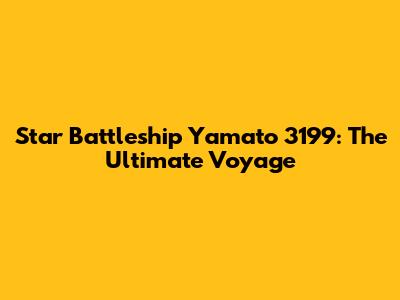 Star Battleship Yamato 3199: The Ultimate Voyage