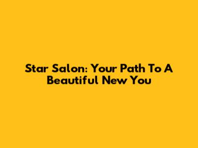 Star Salon: Your Path To A Beautiful New You