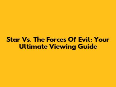 Star Vs. The Forces Of Evil: Your Ultimate Viewing Guide