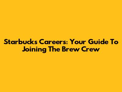 Starbucks Careers: Your Guide To Joining The Brew Crew