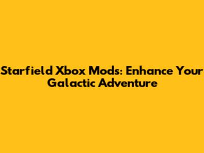 Starfield Xbox Mods: Enhance Your Galactic Adventure