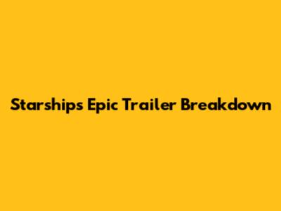 Starship's Epic Trailer Breakdown