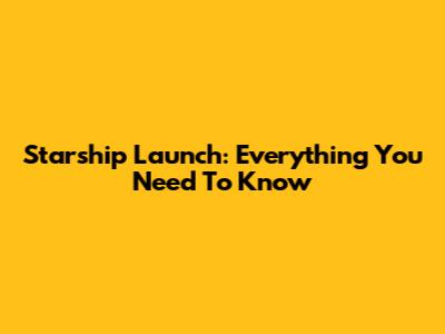 Starship Launch: Everything You Need To Know