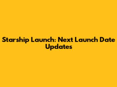 Starship Launch: Next Launch Date Updates