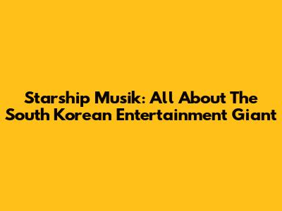 Starship Musik: All About The South Korean Entertainment Giant
