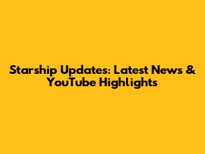 Starship Updates: Latest News & YouTube Highlights