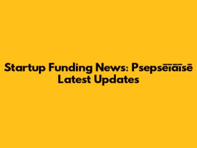 Startup Funding News: Psepsēīāīsē Latest Updates
