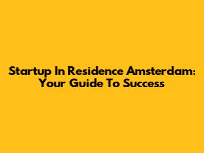 Startup In Residence Amsterdam: Your Guide To Success