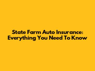 State Farm Auto Insurance: Everything You Need To Know
