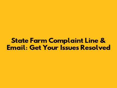 State Farm Complaint Line & Email: Get Your Issues Resolved