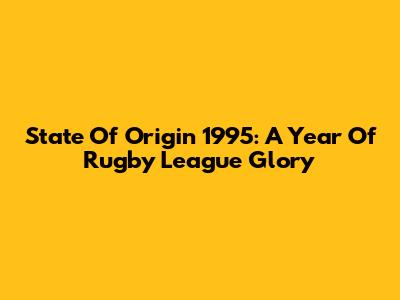 State Of Origin 1995: A Year Of Rugby League Glory