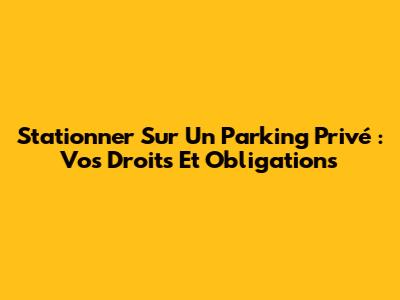 Stationner Sur Un Parking Privé : Vos Droits Et Obligations