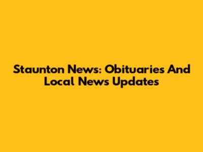 Staunton News: Obituaries And Local News Updates