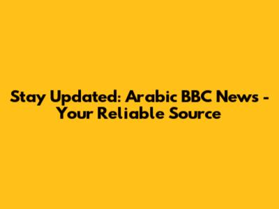 Stay Updated: Arabic BBC News - Your Reliable Source