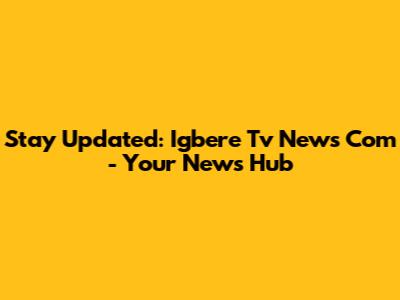 Stay Updated: Igbere Tv News Com - Your News Hub