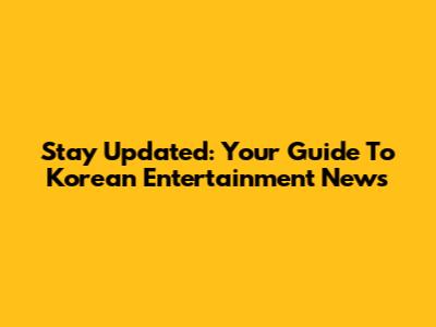 Stay Updated: Your Guide To Korean Entertainment News