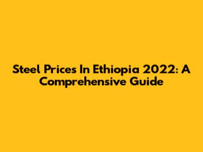Steel Prices In Ethiopia 2022: A Comprehensive Guide