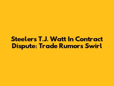 Steelers' T.J. Watt In Contract Dispute: Trade Rumors Swirl