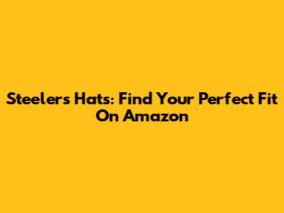 Steelers Hats: Find Your Perfect Fit On Amazon