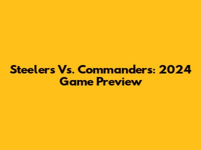 Steelers Vs. Commanders: 2024 Game Preview