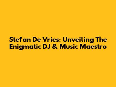 Stefan De Vries: Unveiling The Enigmatic DJ & Music Maestro