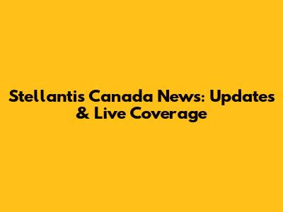 Stellantis Canada News: Updates & Live Coverage