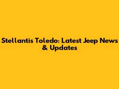 Stellantis Toledo: Latest Jeep News & Updates