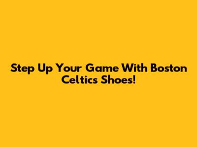 Step Up Your Game With Boston Celtics Shoes!