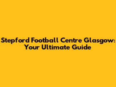 Stepford Football Centre Glasgow: Your Ultimate Guide