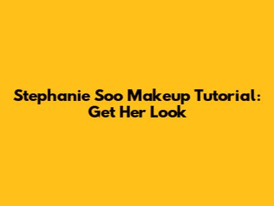 Stephanie Soo Makeup Tutorial: Get Her Look