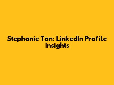 Stephanie Tan: LinkedIn Profile Insights