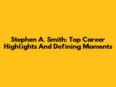 Stephen A. Smith: Top Career Highlights And Defining Moments