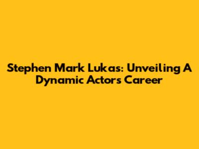 Stephen Mark Lukas: Unveiling A Dynamic Actor's Career