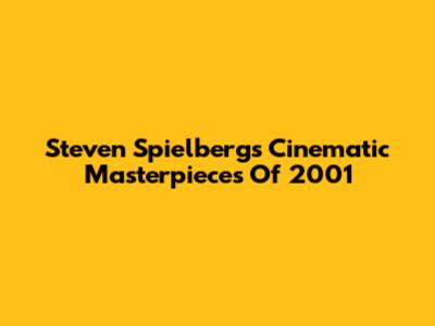 Steven Spielberg's Cinematic Masterpieces Of 2001